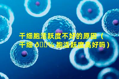 干细胞活跃度不好的原因（干细 🌾 胞活跃度高好吗）